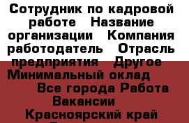 Сотрудник по кадровой работе › Название организации ­ Компания-работодатель › Отрасль предприятия ­ Другое › Минимальный оклад ­ 25 000 - Все города Работа » Вакансии   . Красноярский край,Бородино г.